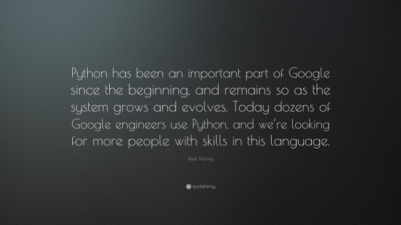 Peter Norvig Quote: “Python has been an important part of Google since the beginning, and remains so as the system grows and evolves. Today dozens of Google engineers use Python, and we’re looking for more people with skills in this language.”