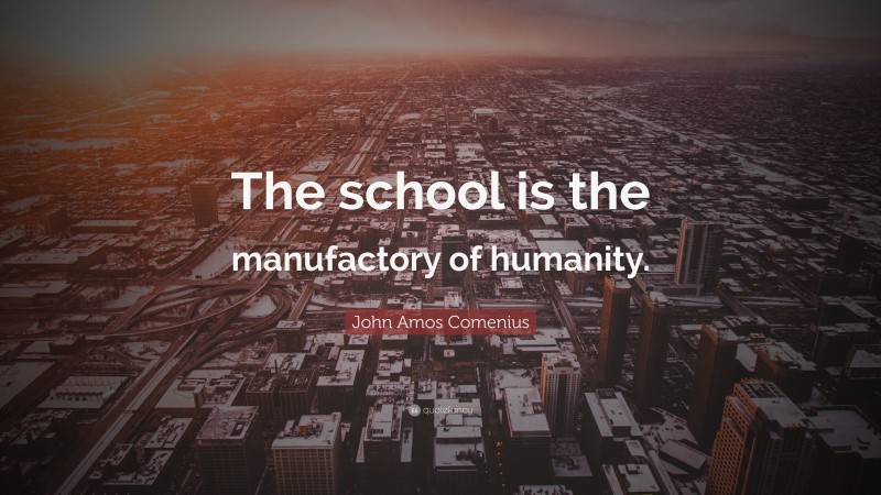 John Amos Comenius Quote: “The school is the manufactory of humanity.”