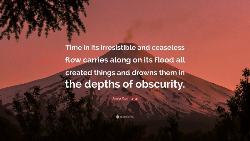 Anna Komnene Quote: “Time in its irresistible and ceaseless flow carries along on its flood all created things and drowns them in the depths of obscurity.”