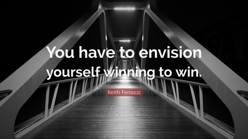 Keith Ferrazzi Quote: “You have to envision yourself winning to win.”