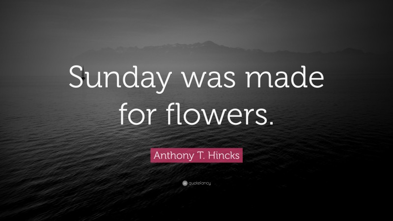Anthony T. Hincks Quote: “Sunday was made for flowers.”