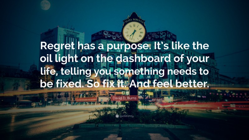 David D. Burns Quote: “Regret has a purpose. It’s like the oil light on the dashboard of your life, telling you something needs to be fixed. So fix it. And feel better.”