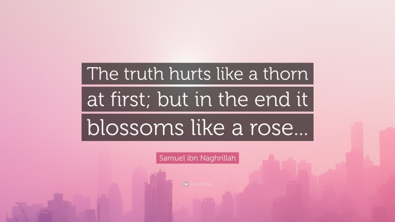 Samuel ibn Naghrillah Quote: “The truth hurts like a thorn at first; but in the end it blossoms like a rose...”