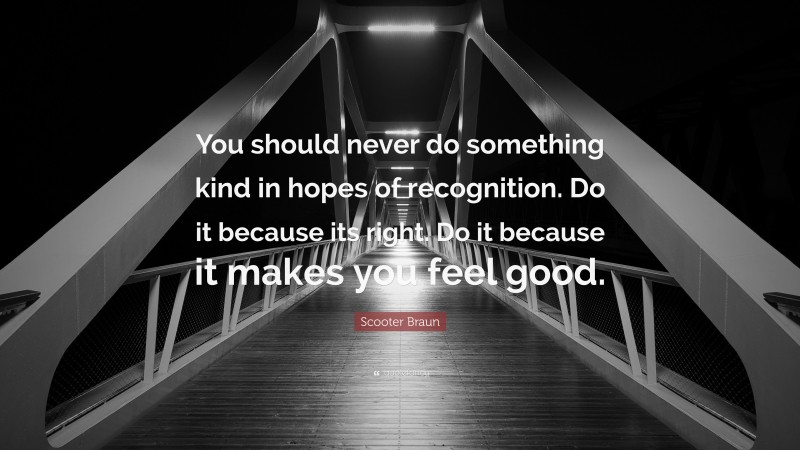 Scooter Braun Quote: “You should never do something kind in hopes of recognition. Do it because its right. Do it because it makes you feel good.”
