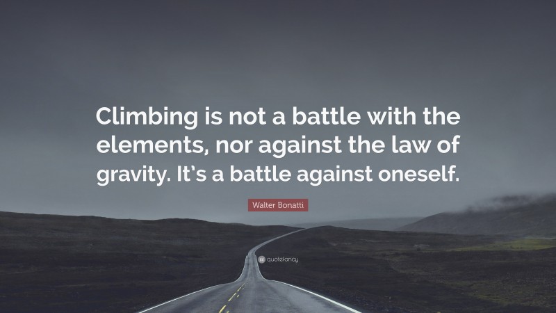 Walter Bonatti Quote: “Climbing is not a battle with the elements, nor against the law of gravity. It’s a battle against oneself.”