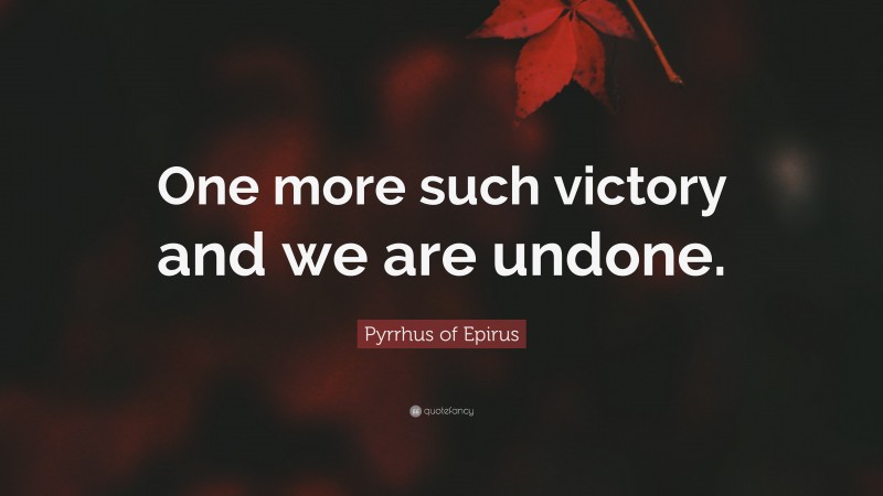 Pyrrhus of Epirus Quote: “One more such victory and we are undone.”