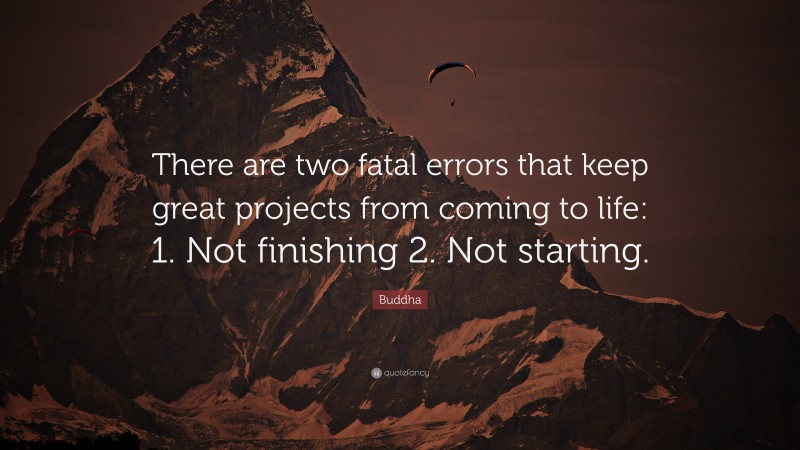 Buddha Quote: “There are two fatal errors that keep great projects from coming to life: 1. Not finishing 2. Not starting.”