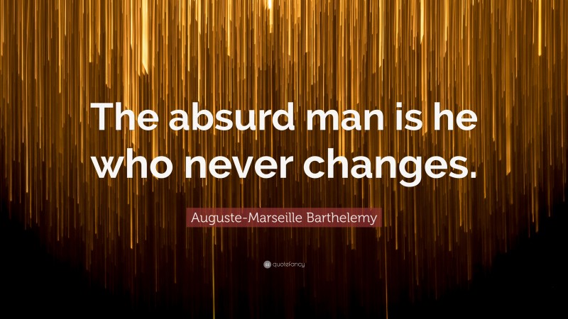 Auguste-Marseille Barthelemy Quote: “The absurd man is he who never changes.”