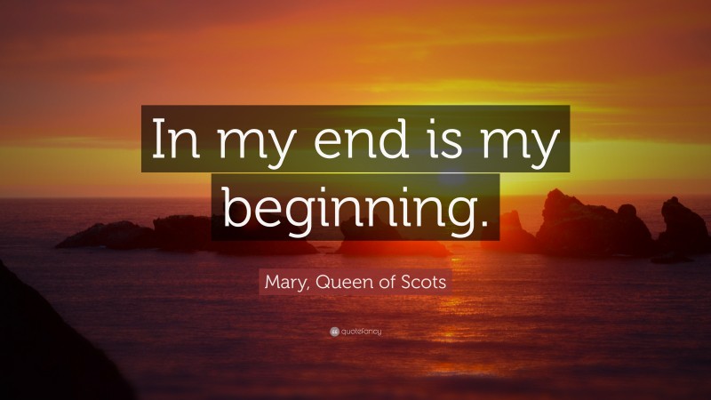 Mary, Queen of Scots Quote: “In my end is my beginning.”
