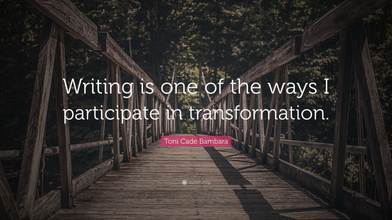 Toni Cade Bambara Quote: “Writing is one of the ways I participate in transformation.”