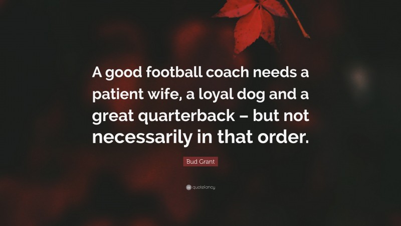 Bud Grant Quote: “A good football coach needs a patient wife, a loyal dog and a great quarterback – but not necessarily in that order.”