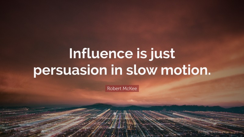Robert McKee Quote: “Influence is just persuasion in slow motion.”