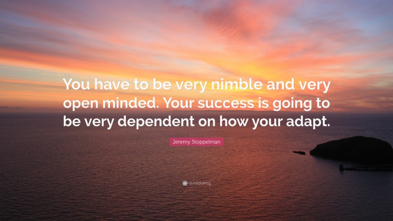 Jeremy Stoppelman Quote: “You have to be very nimble and very open minded. Your success is going to be very dependent on how your adapt.”