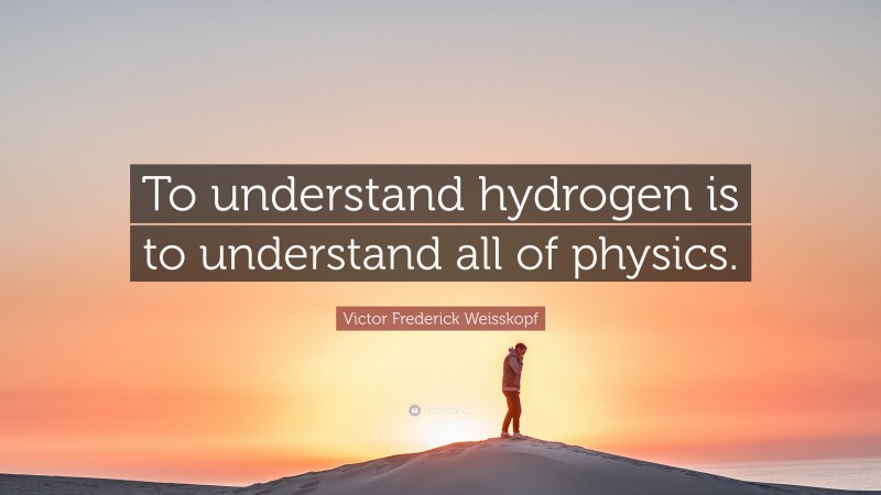 Victor Frederick Weisskopf Quote: “To understand hydrogen is to understand all of physics.”