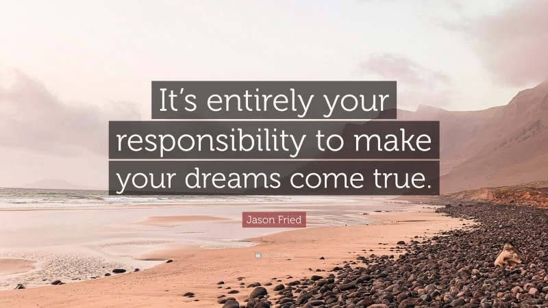 Jason Fried Quote: “It’s entirely your responsibility to make your dreams come true.”