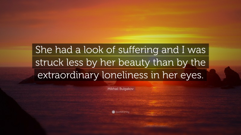 Mikhail Bulgakov Quote: “She had a look of suffering and I was struck less by her beauty than by the extraordinary loneliness in her eyes.”