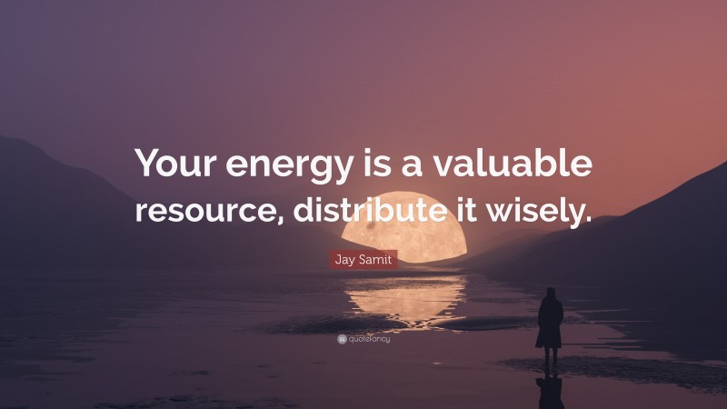 Jay Samit Quote: “Your energy is a valuable resource, distribute it wisely.”