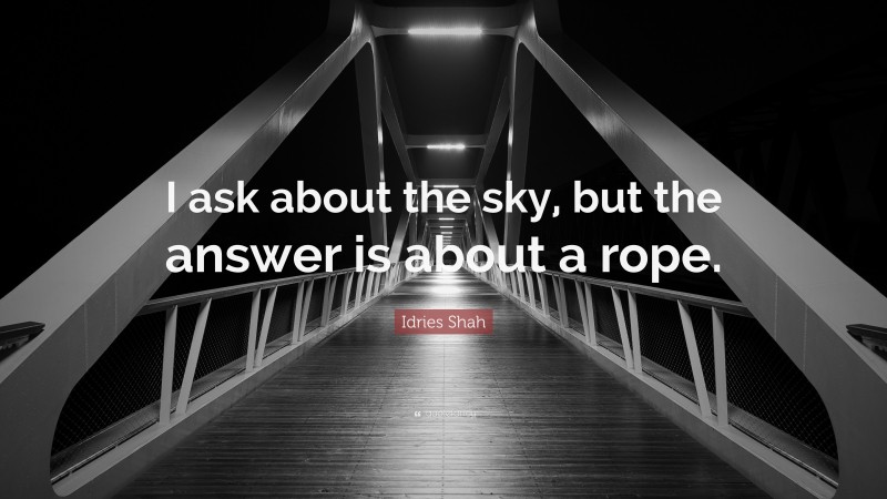 Idries Shah Quote: “I ask about the sky, but the answer is about a rope.”