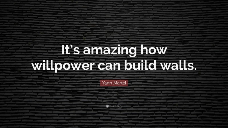 Yann Martel Quote: “It’s amazing how willpower can build walls.”