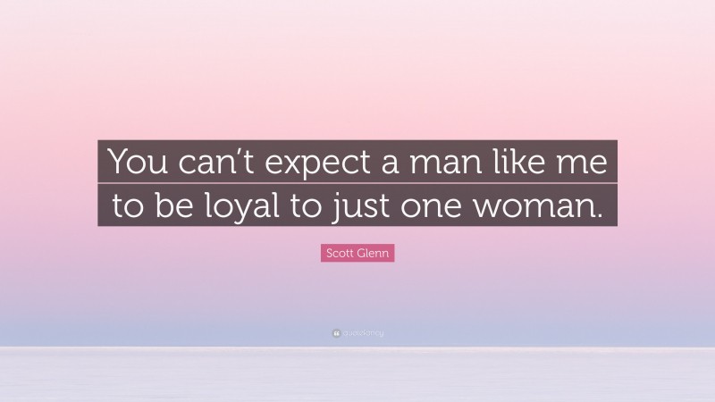 Scott Glenn Quote: “You can’t expect a man like me to be loyal to just one woman.”