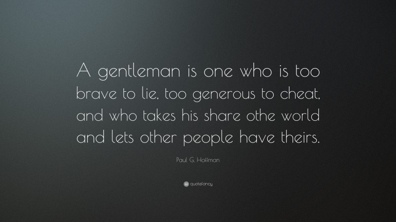 Paul G. Hoffman Quote: “A gentleman is one who is too brave to lie, too generous to cheat, and who takes his share othe world and lets other people have theirs.”