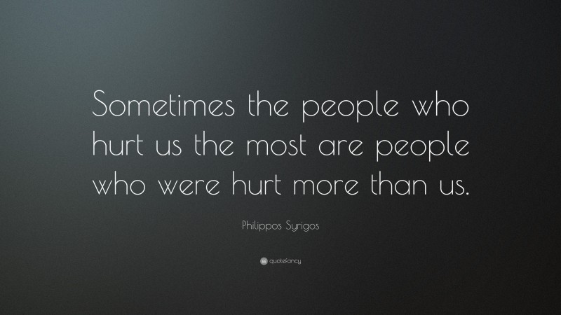 Philippos Syrigos Quote: “Sometimes the people who hurt us the most are people who were hurt more than us.”