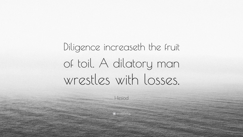 Hesiod Quote: “Diligence increaseth the fruit of toil. A dilatory man wrestles with losses.”