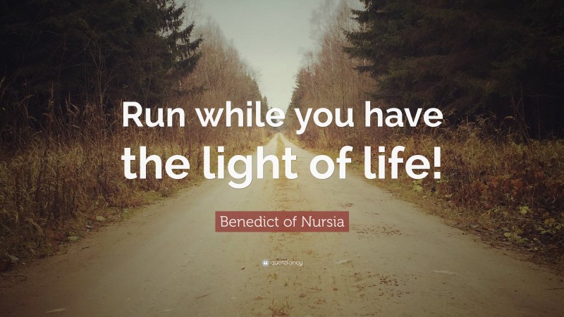 Benedict of Nursia Quote: “Run while you have the light of life!”