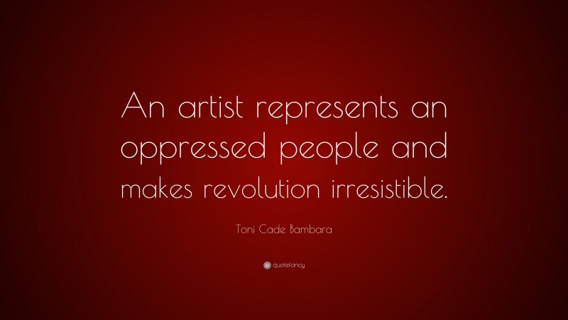Toni Cade Bambara Quote: “An artist represents an oppressed people and makes revolution irresistible.”