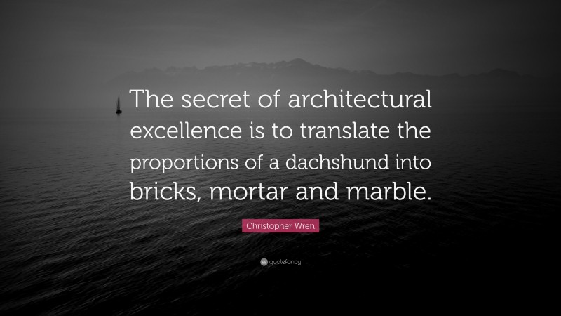 Christopher Wren Quote: “The secret of architectural excellence is to translate the proportions of a dachshund into bricks, mortar and marble.”