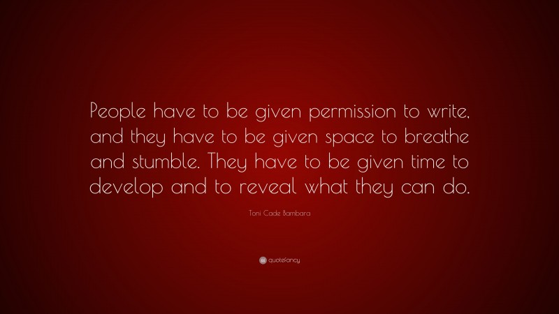 Toni Cade Bambara Quote: “People have to be given permission to write, and they have to be given space to breathe and stumble. They have to be given time to develop and to reveal what they can do.”