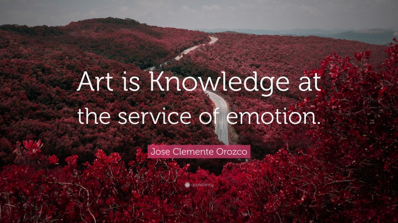 Jose Clemente Orozco Quote: “Art is Knowledge at the service of emotion.”