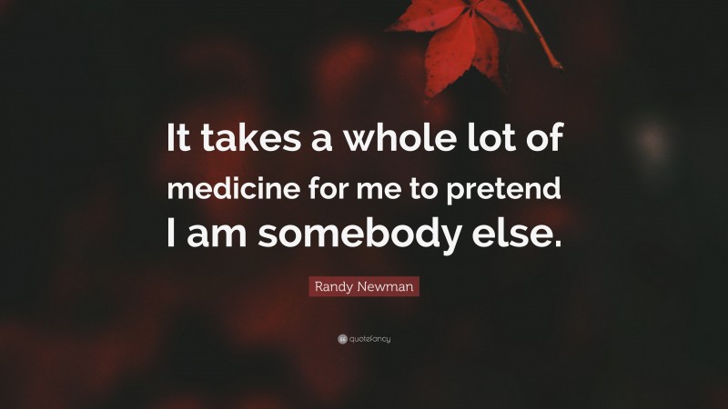 Randy Newman Quote: “It takes a whole lot of medicine for me to pretend I am somebody else.”