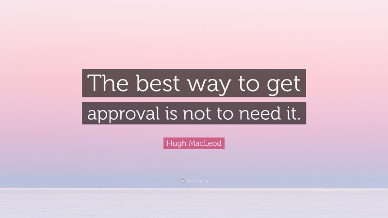 Hugh MacLeod Quote: “The best way to get approval is not to need it.”