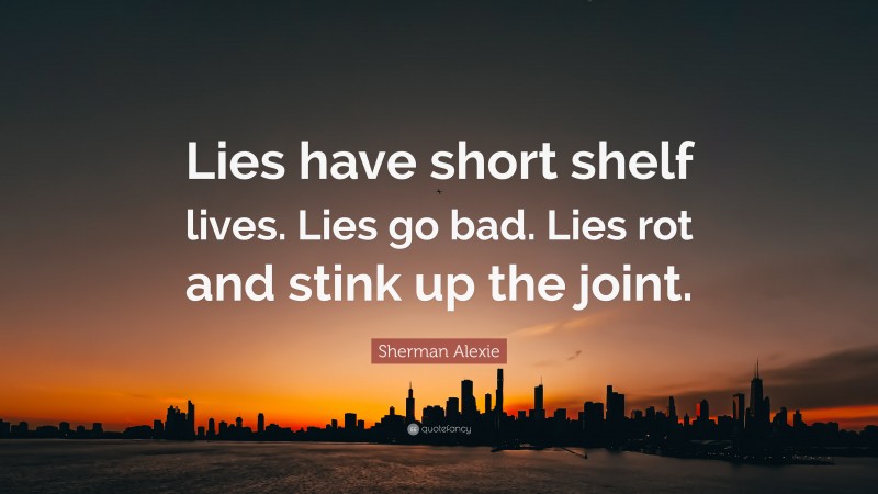 Sherman Alexie Quote: “Lies have short shelf lives. Lies go bad. Lies rot and stink up the joint.”