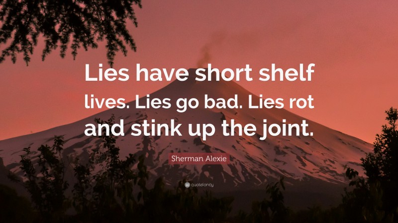 Sherman Alexie Quote: “Lies have short shelf lives. Lies go bad. Lies rot and stink up the joint.”