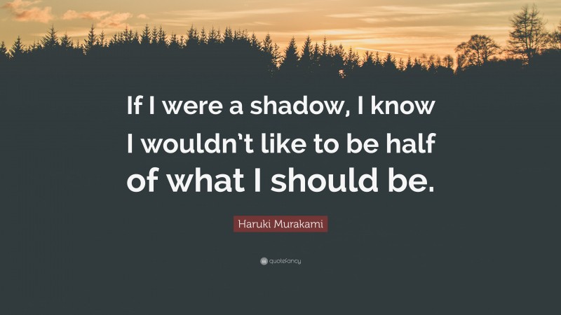 Haruki Murakami Quote: “If I were a shadow, I know I wouldn’t like to be half of what I should be.”