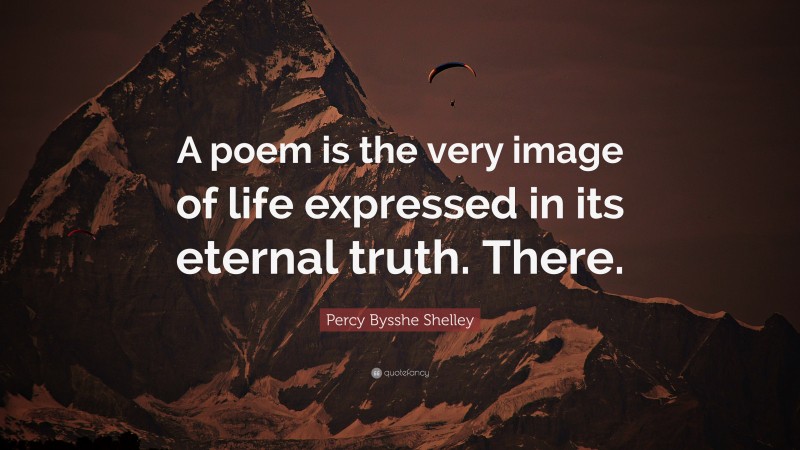Percy Bysshe Shelley Quote: “A poem is the very image of life expressed in its eternal truth. There.”