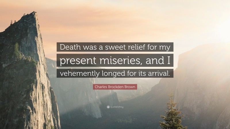 Charles Brockden Brown Quote: “Death was a sweet relief for my present miseries, and I vehemently longed for its arrival.”