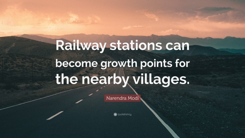 Narendra Modi Quote: “Railway stations can become growth points for the nearby villages.”