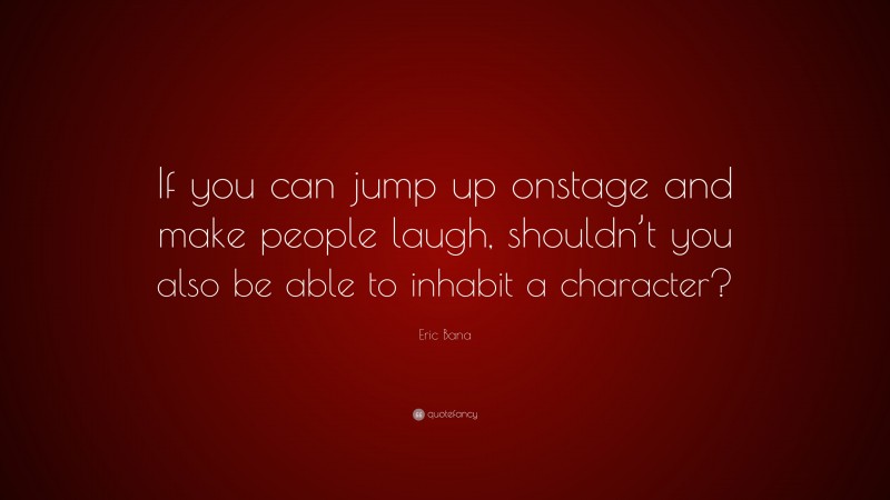 Eric Bana Quote: “If you can jump up onstage and make people laugh, shouldn’t you also be able to inhabit a character?”
