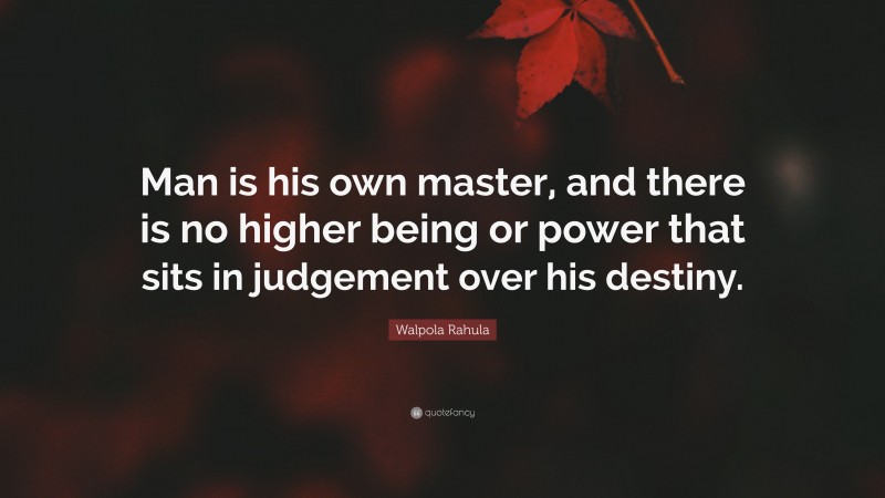 Walpola Rahula Quote: “Man is his own master, and there is no higher being or power that sits in judgement over his destiny.”