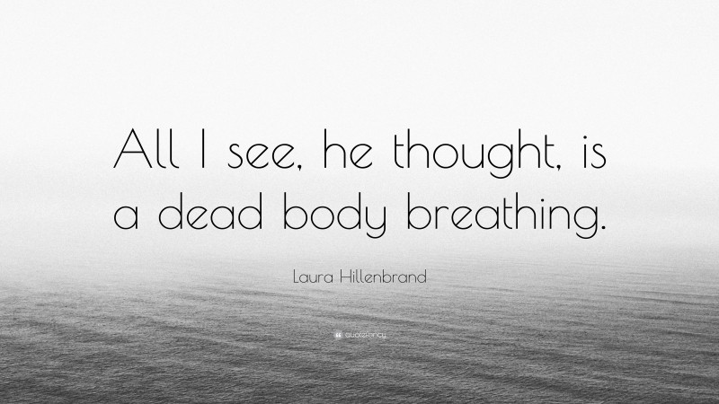 Laura Hillenbrand Quote: “All I see, he thought, is a dead body breathing.”