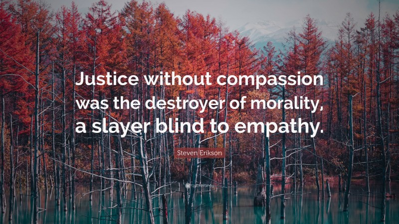 Steven Erikson Quote: “Justice without compassion was the destroyer of morality, a slayer blind to empathy.”