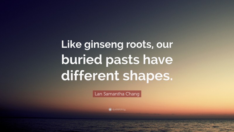 Lan Samantha Chang Quote: “Like ginseng roots, our buried pasts have different shapes.”