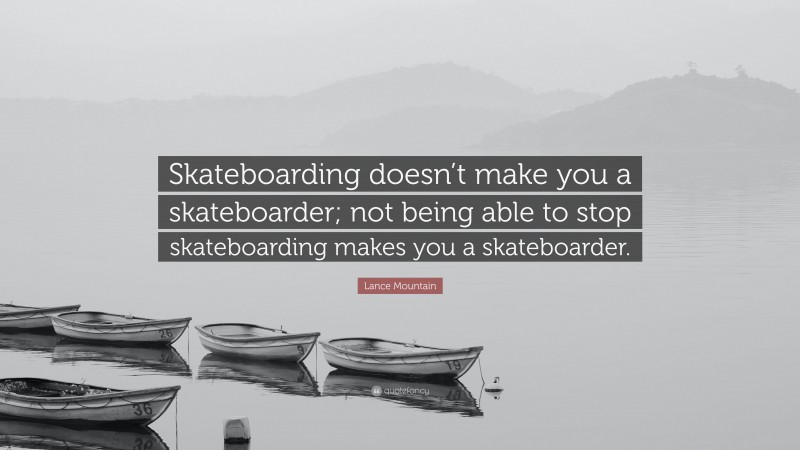 Lance Mountain Quote: “Skateboarding doesn’t make you a skateboarder; not being able to stop skateboarding makes you a skateboarder.”