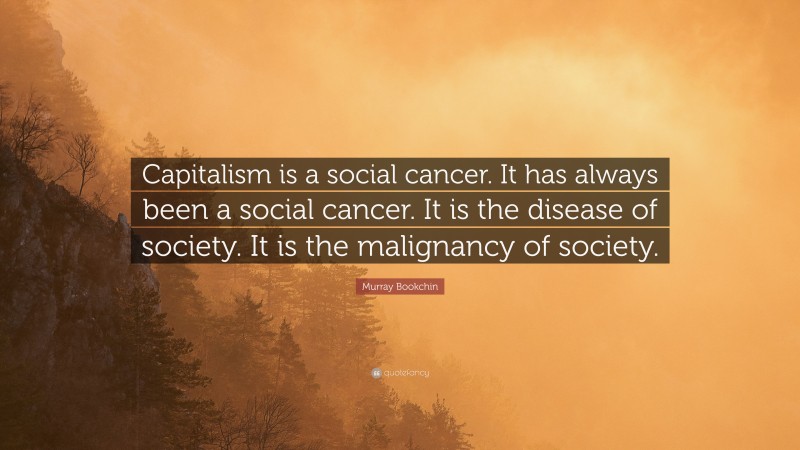 Murray Bookchin Quote: “Capitalism is a social cancer. It has always been a social cancer. It is the disease of society. It is the malignancy of society.”