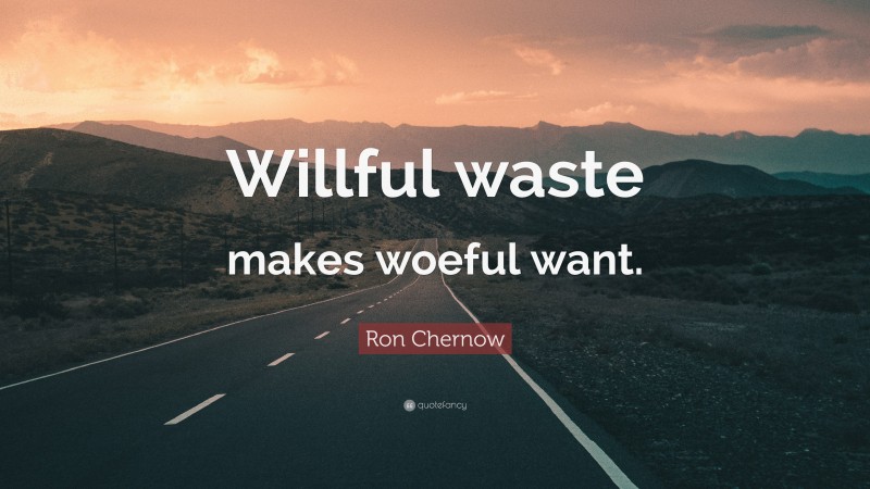 Ron Chernow Quote: “Willful waste makes woeful want.”