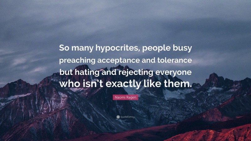 Naomi Ragen Quote: “So many hypocrites, people busy preaching acceptance and tolerance but hating and rejecting everyone who isn’t exactly like them.”