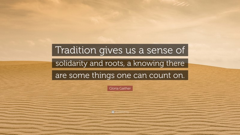Gloria Gaither Quote: “Tradition gives us a sense of solidarity and roots, a knowing there are some things one can count on.”